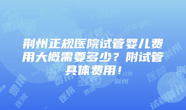 荆州正规医院试管婴儿费用大概需要多少？附试管具体费用！