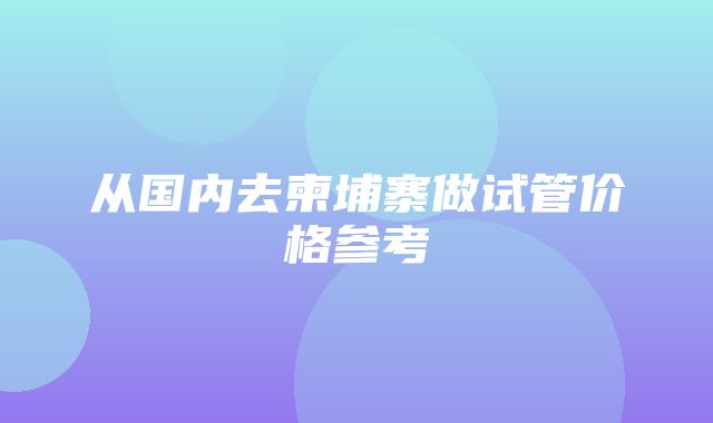 从国内去柬埔寨做试管价格参考