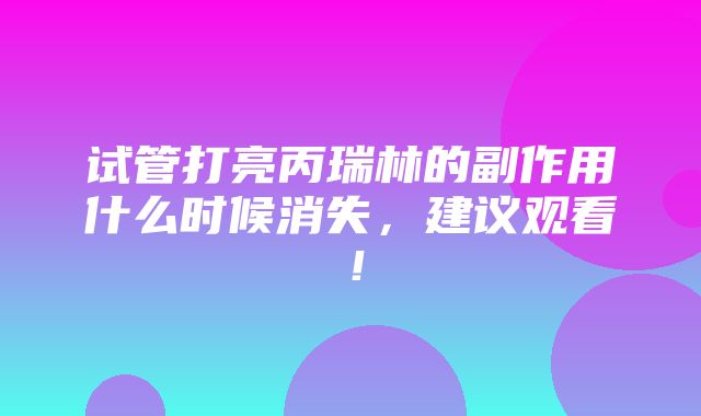 试管打亮丙瑞林的副作用什么时候消失，建议观看！