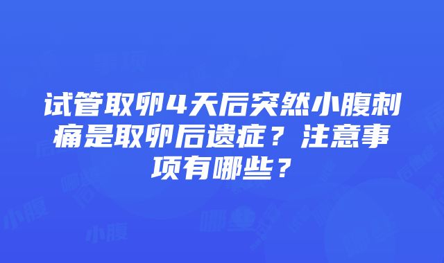 试管取卵4天后突然小腹刺痛是取卵后遗症？注意事项有哪些？