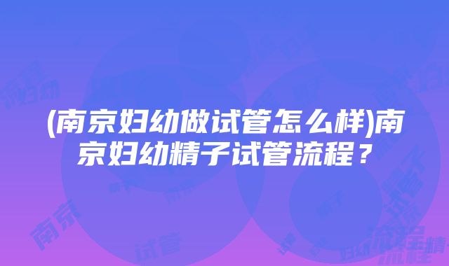 (南京妇幼做试管怎么样)南京妇幼精子试管流程？