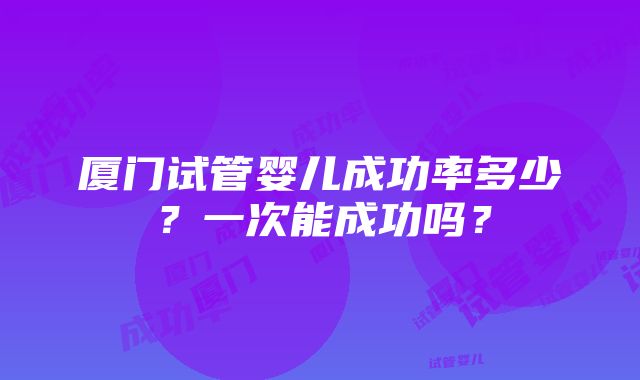 厦门试管婴儿成功率多少？一次能成功吗？