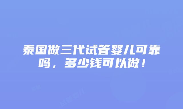 泰国做三代试管婴儿可靠吗，多少钱可以做！