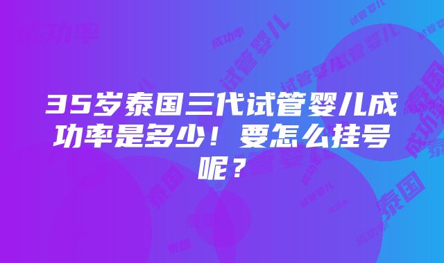 35岁泰国三代试管婴儿成功率是多少！要怎么挂号呢？