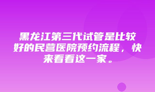 黑龙江第三代试管是比较好的民营医院预约流程，快来看看这一家。