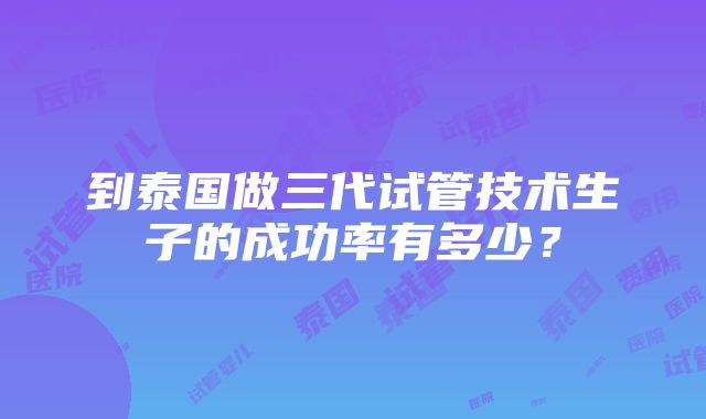 到泰国做三代试管技术生子的成功率有多少？