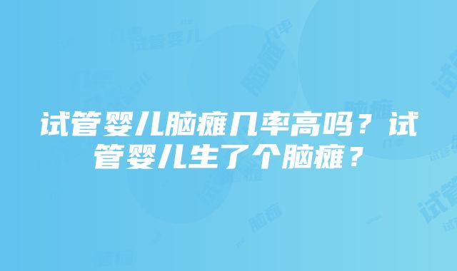 试管婴儿脑瘫几率高吗？试管婴儿生了个脑瘫？