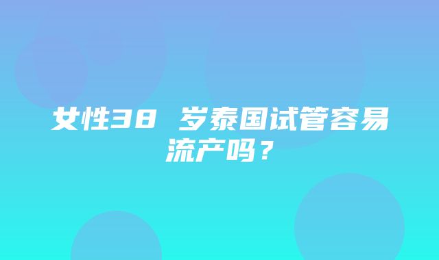 女性38 岁泰国试管容易流产吗？