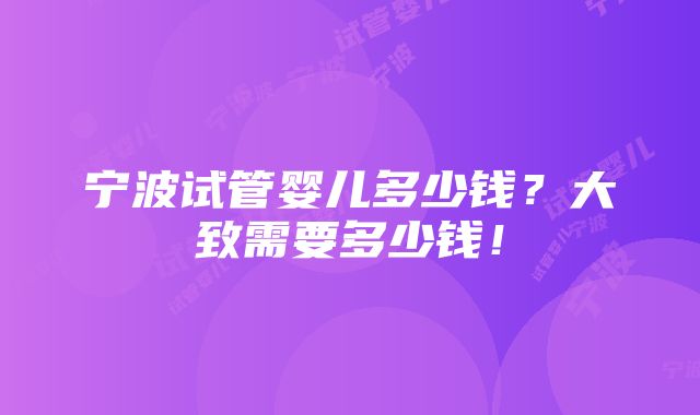 宁波试管婴儿多少钱？大致需要多少钱！