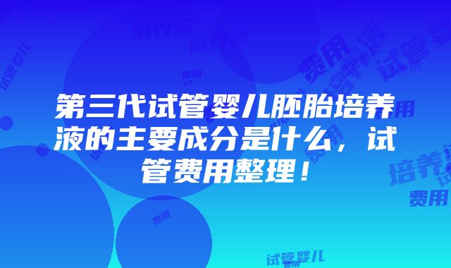 第三代试管婴儿胚胎培养液的主要成分是什么，试管费用整理！