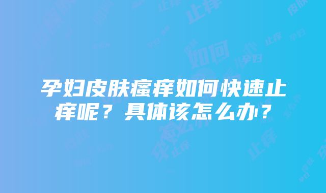 孕妇皮肤瘙痒如何快速止痒呢？具体该怎么办？