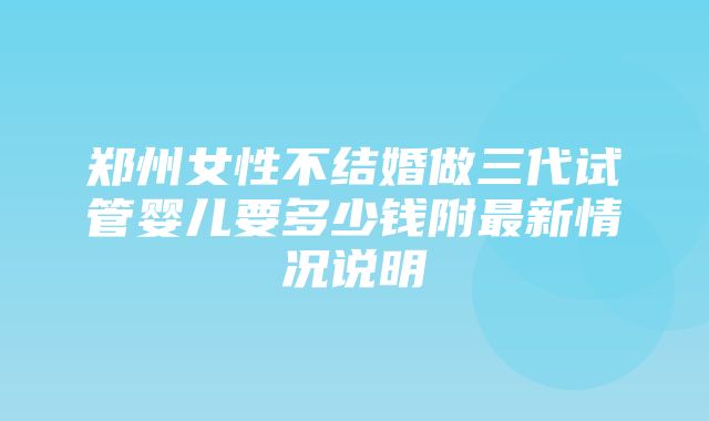 郑州女性不结婚做三代试管婴儿要多少钱附最新情况说明