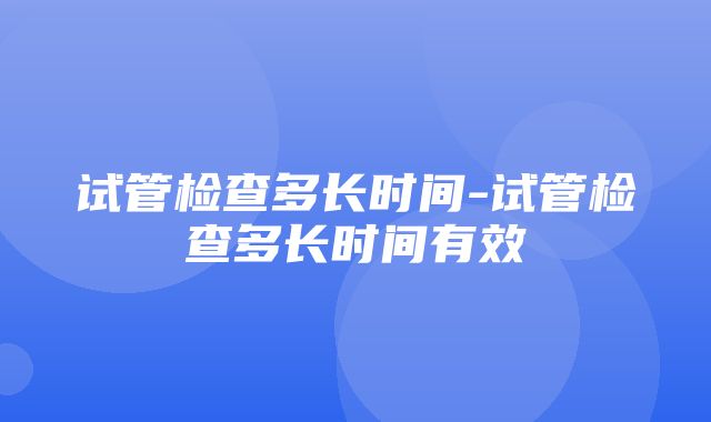 试管检查多长时间-试管检查多长时间有效