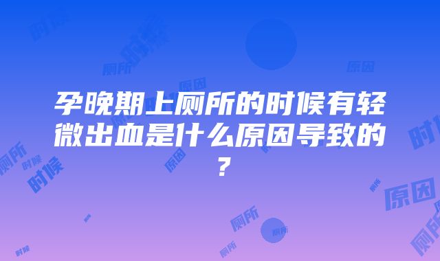 孕晚期上厕所的时候有轻微出血是什么原因导致的？