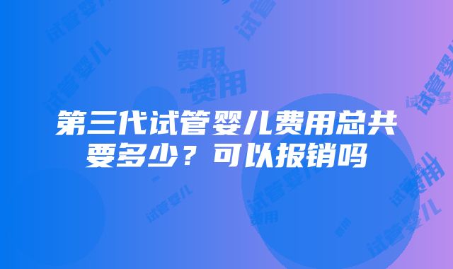 第三代试管婴儿费用总共要多少？可以报销吗