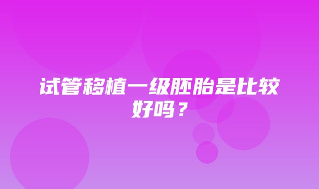 试管移植一级胚胎是比较好吗？