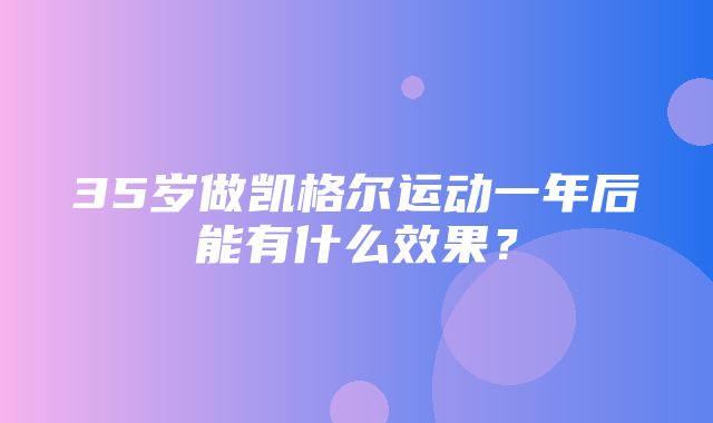 35岁做凯格尔运动一年后能有什么效果？