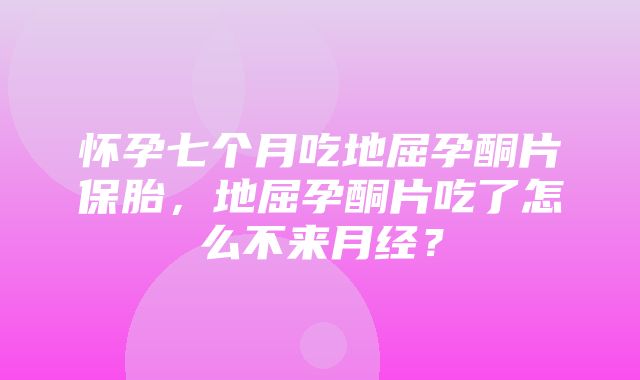 怀孕七个月吃地屈孕酮片保胎，地屈孕酮片吃了怎么不来月经？