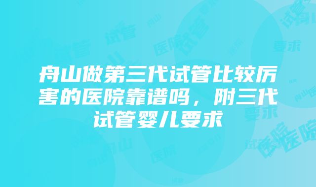 舟山做第三代试管比较厉害的医院靠谱吗，附三代试管婴儿要求