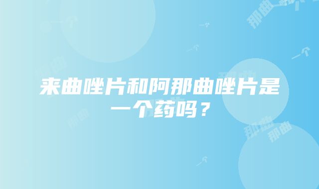 来曲唑片和阿那曲唑片是一个药吗？