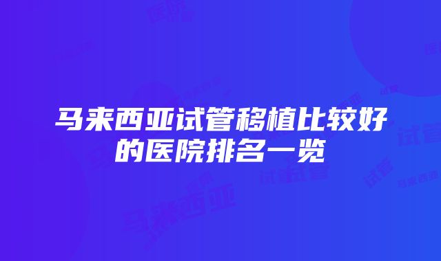 马来西亚试管移植比较好的医院排名一览