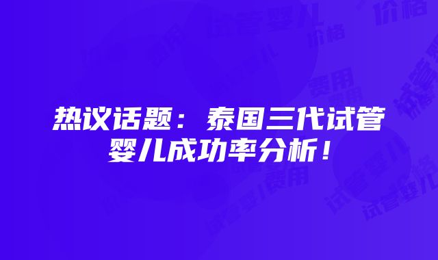 热议话题：泰国三代试管婴儿成功率分析！