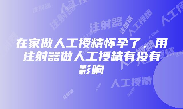 在家做人工授精怀孕了，用注射器做人工授精有没有影响