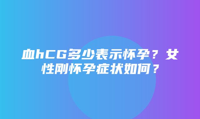 血hCG多少表示怀孕？女性刚怀孕症状如何？