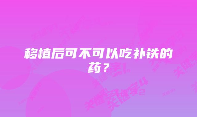 移植后可不可以吃补铁的药？