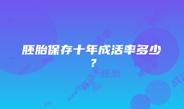 胚胎保存十年成活率多少？