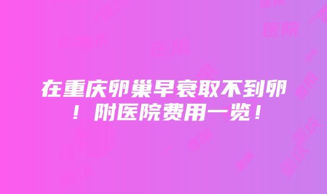 在重庆卵巢早衰取不到卵！附医院费用一览！