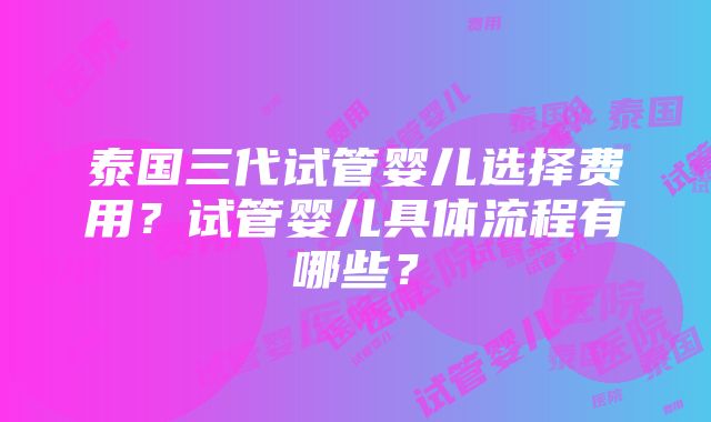 泰国三代试管婴儿选择费用？试管婴儿具体流程有哪些？