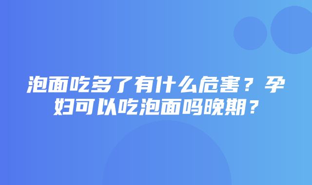 泡面吃多了有什么危害？孕妇可以吃泡面吗晚期？