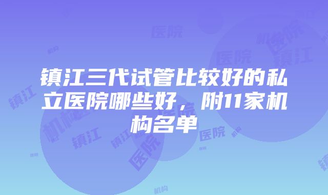 镇江三代试管比较好的私立医院哪些好，附11家机构名单