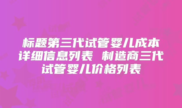 标题第三代试管婴儿成本详细信息列表 制造商三代试管婴儿价格列表