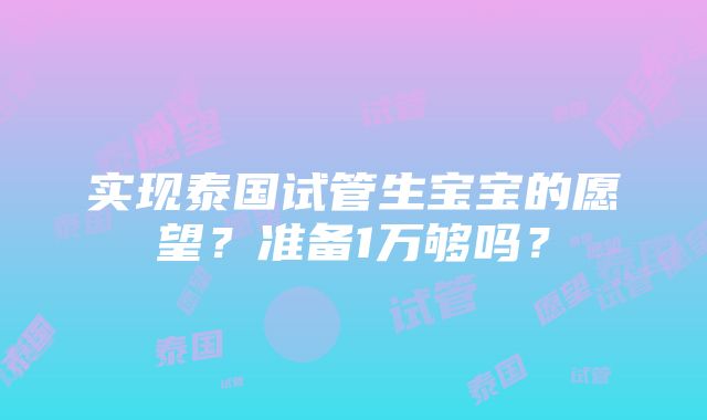 实现泰国试管生宝宝的愿望？准备1万够吗？