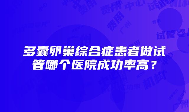 多囊卵巢综合症患者做试管哪个医院成功率高？