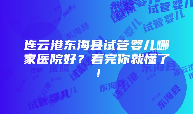 连云港东海县试管婴儿哪家医院好？看完你就懂了！