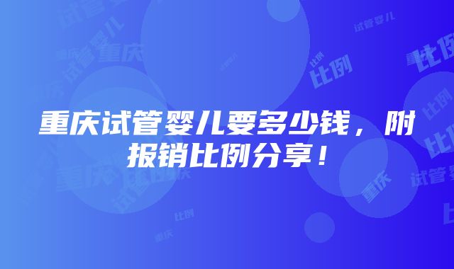 重庆试管婴儿要多少钱，附报销比例分享！