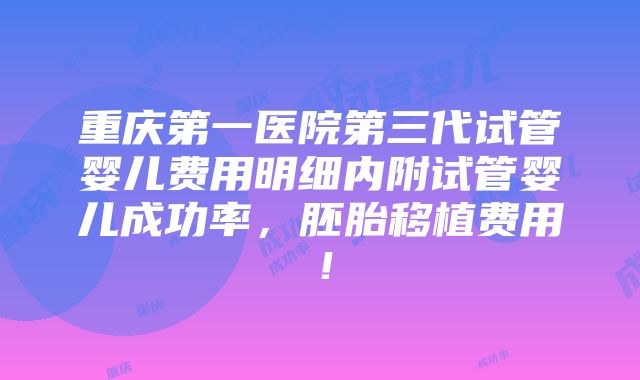 重庆第一医院第三代试管婴儿费用明细内附试管婴儿成功率，胚胎移植费用！