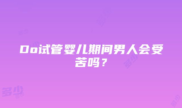 Do试管婴儿期间男人会受苦吗？