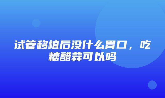 试管移植后没什么胃口，吃糖醋蒜可以吗