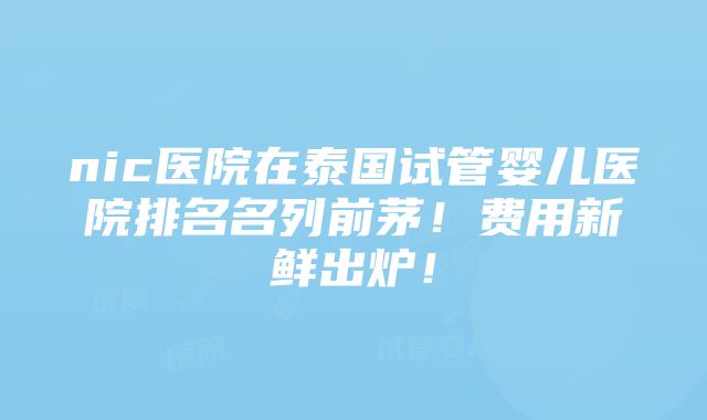 nic医院在泰国试管婴儿医院排名名列前茅！费用新鲜出炉！