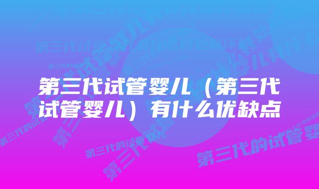 第三代试管婴儿（第三代试管婴儿）有什么优缺点