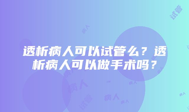 透析病人可以试管么？透析病人可以做手术吗？