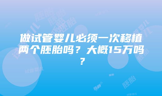 做试管婴儿必须一次移植两个胚胎吗？大概15万吗？