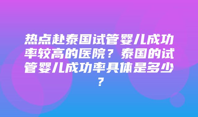 热点赴泰国试管婴儿成功率较高的医院？泰国的试管婴儿成功率具体是多少？