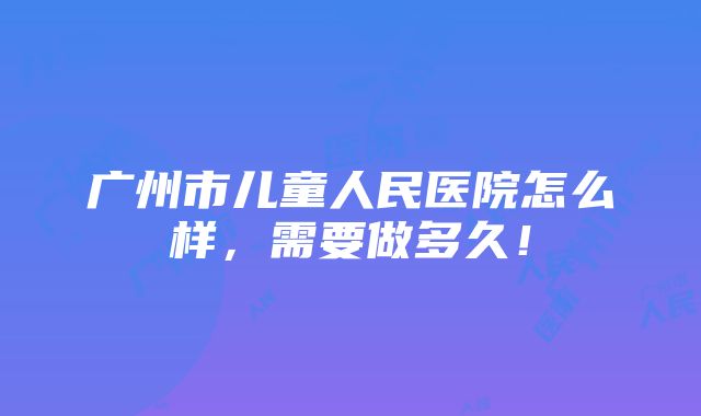 广州市儿童人民医院怎么样，需要做多久！