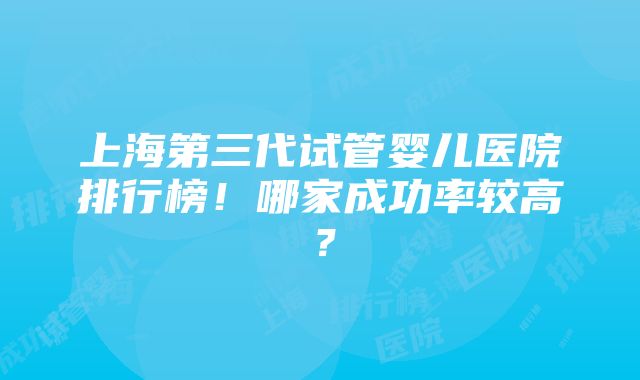 上海第三代试管婴儿医院排行榜！哪家成功率较高？