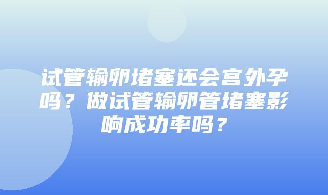 试管输卵堵塞还会宫外孕吗？做试管输卵管堵塞影响成功率吗？